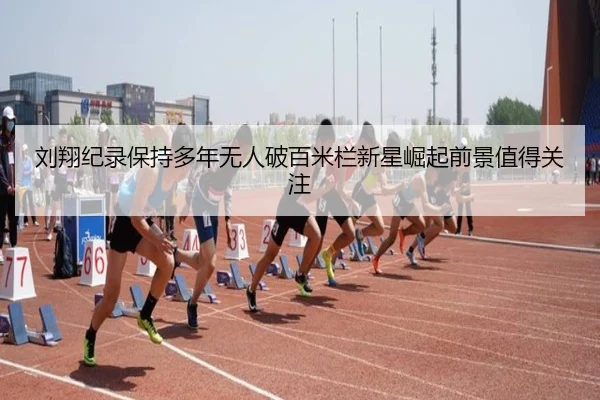刘翔纪录保持多年无人破百米栏新星崛起前景值得关注 | WMsports