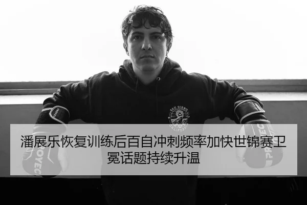 潘展乐恢复训练后百自冲刺频率加快世锦赛卫冕话题持续升温 | WMsports
