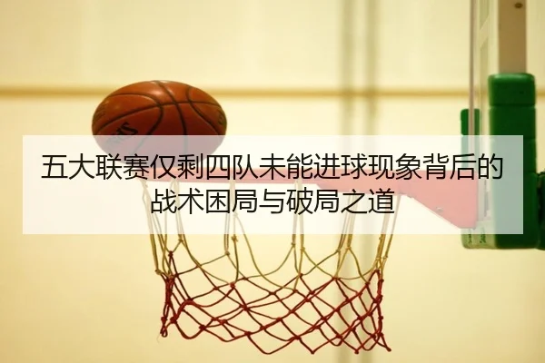 五大联赛仅剩四队未能进球现象背后的战术困局与破局之道 | WMsports