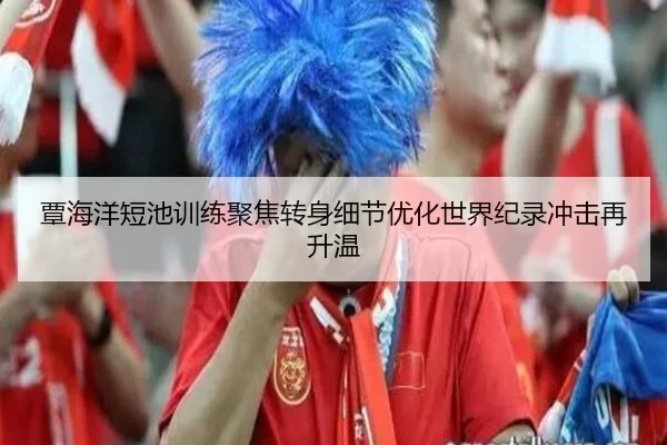覃海洋短池训练聚焦转身细节优化世界纪录冲击再升温 | WMsports