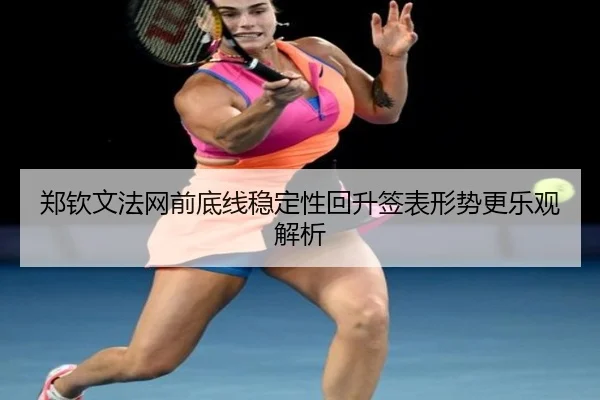 郑钦文法网前底线稳定性回升签表形势更乐观解析（WMsports）
